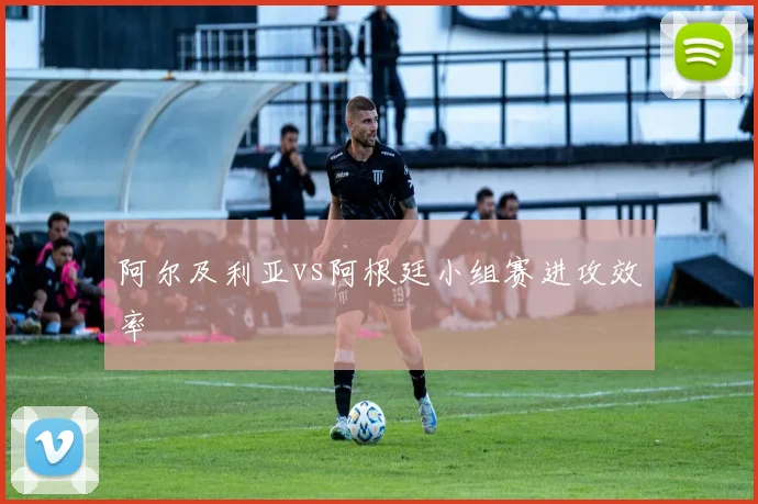 阿尔及利亚vs阿根廷小组赛进攻效率