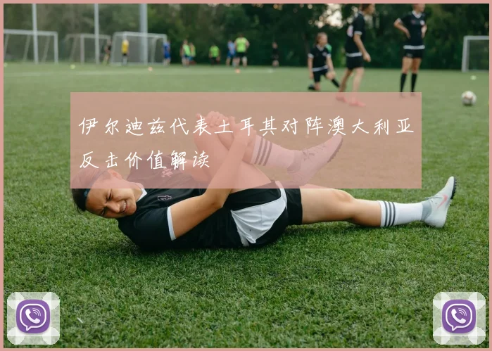 伊尔迪兹代表土耳其对阵澳大利亚反击价值解读