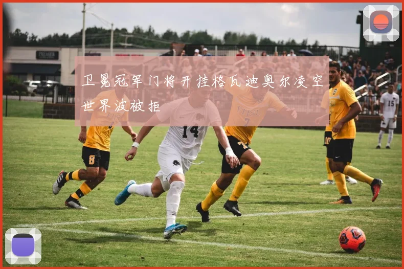卫冕冠军门将开挂格瓦迪奥尔凌空世界波被拒