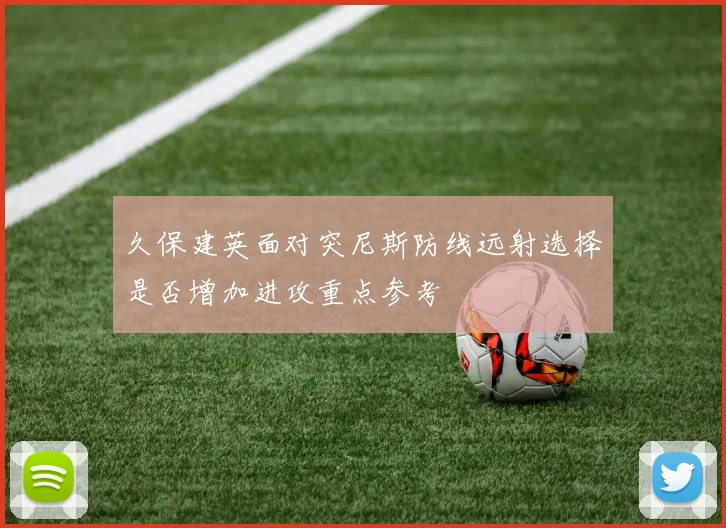 久保建英面对突尼斯防线远射选择是否增加进攻重点参考