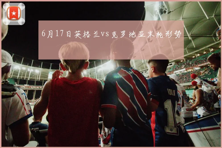 6月17日英格兰vs克罗地亚末轮形势