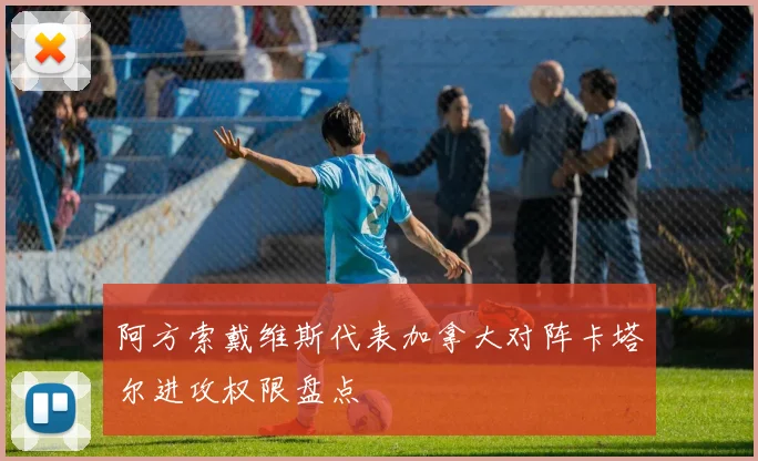 阿方索戴维斯代表加拿大对阵卡塔尔进攻权限盘点