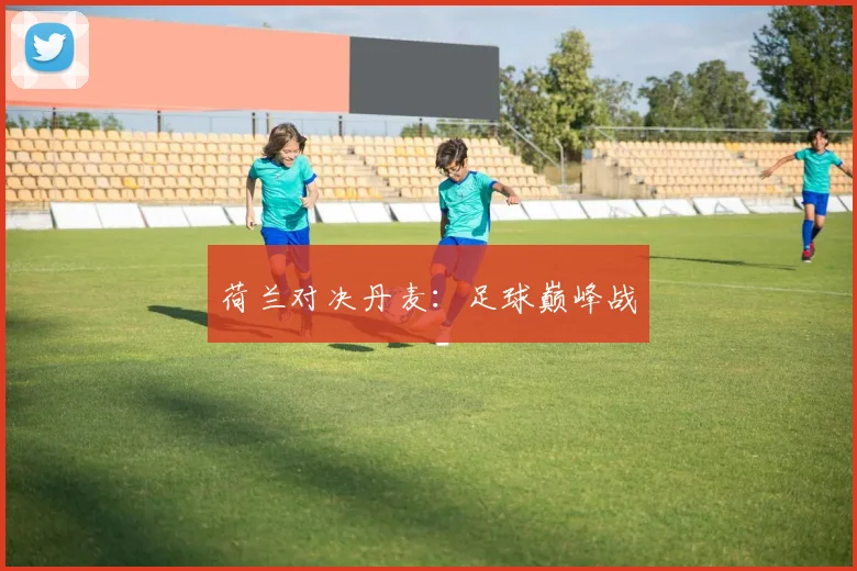 荷兰对决丹麦：足球巅峰战