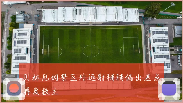 贝林厄姆禁区外远射稍稍偏出差点再度救主