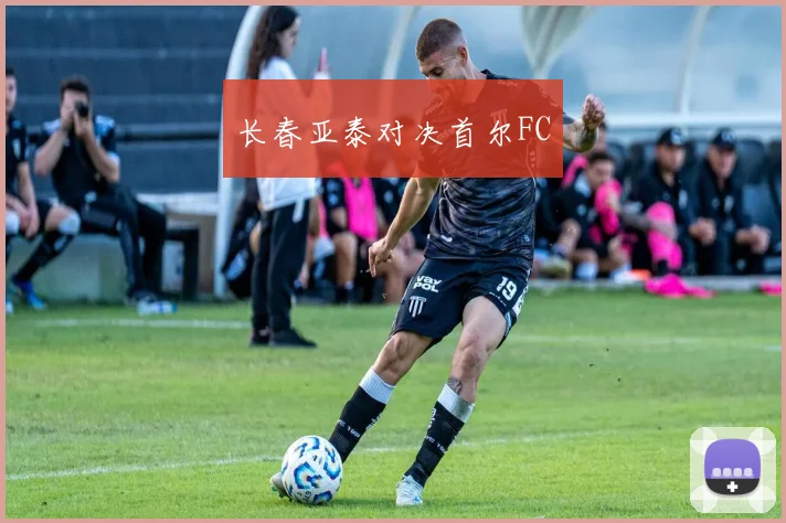 长春亚泰对决首尔FC