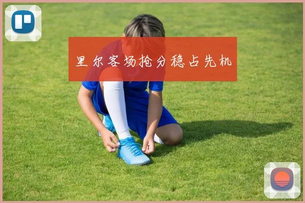 里尔客场抢分稳占先机