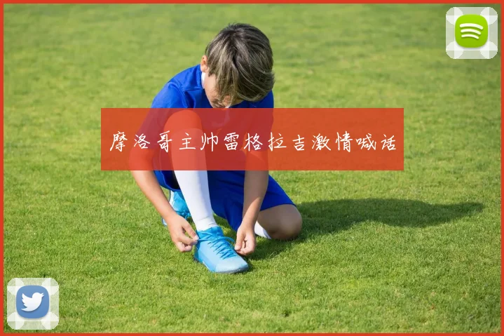 摩洛哥主帅雷格拉吉激情喊话