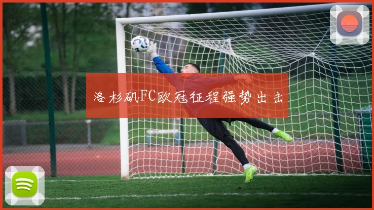 洛杉矶FC欧冠征程强势出击