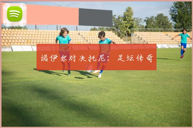 诺伊尔对决托尼：足坛传奇