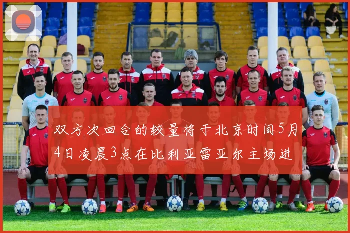 双方次回合的较量将于北京时间5月4日凌晨3点在比利亚雷亚尔主场进行