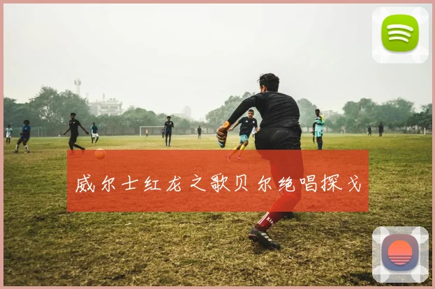 威尔士红龙之歌贝尔绝唱探戈