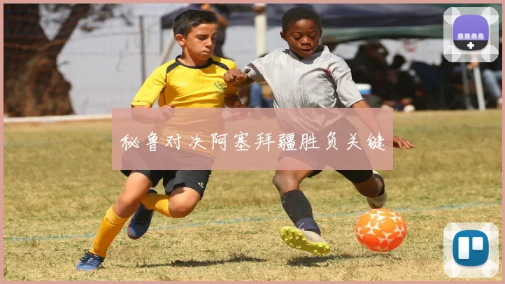 秘鲁对决阿塞拜疆胜负关键