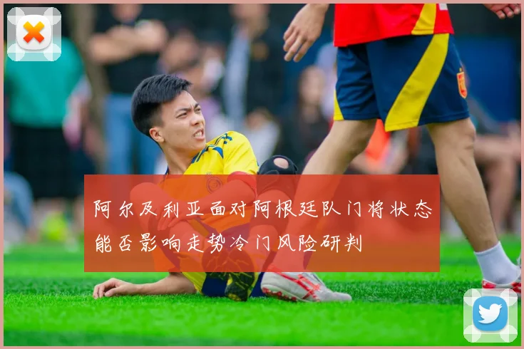 阿尔及利亚面对阿根廷队门将状态能否影响走势冷门风险研判