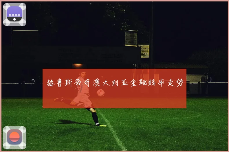 赫鲁斯蒂奇澳大利亚金靴赔率走势
