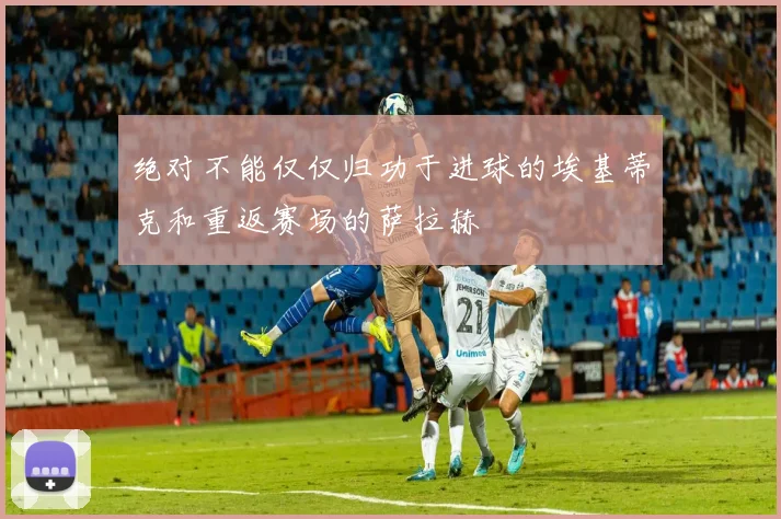 绝对不能仅仅归功于进球的埃基蒂克和重返赛场的萨拉赫