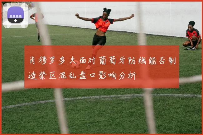 肖穆罗多夫面对葡萄牙防线能否制造禁区混乱盘口影响分析