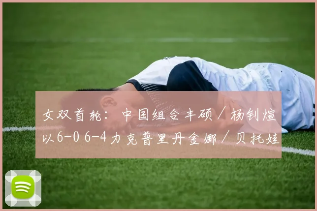 女双首轮：中国组合丰硕／杨钊煊以6-0 6-4力克普里丹金娜／贝托娃