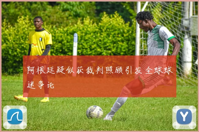 阿根廷疑似获裁判照顾引发全球球迷争论