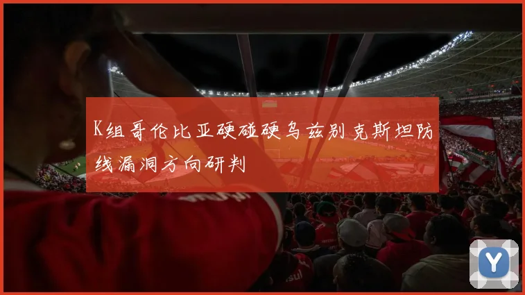 K组哥伦比亚硬碰硬乌兹别克斯坦防线漏洞方向研判
