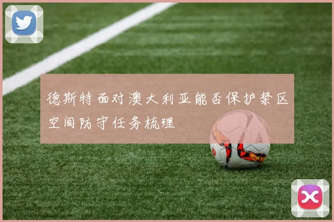德斯特面对澳大利亚能否保护禁区空间防守任务梳理