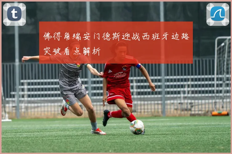 佛得角瑞安门德斯迎战西班牙边路突破看点解析