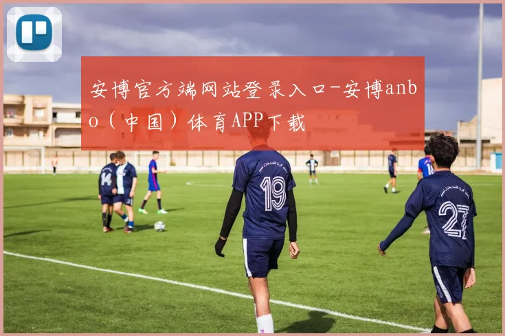 安博官方端网站登录入口-安博anbo（中国）体育APP下载