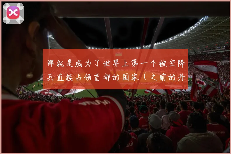 那就是成为了世界上第一个被空降兵直接占领首都的国家（之前的丹麦也是