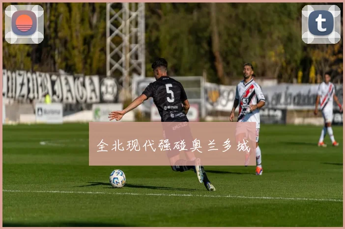 全北现代强碰奥兰多城