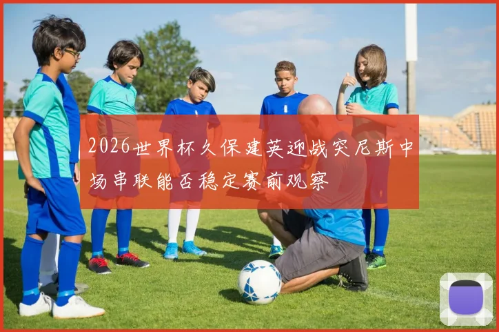 2026世界杯久保建英迎战突尼斯中场串联能否稳定赛前观察
