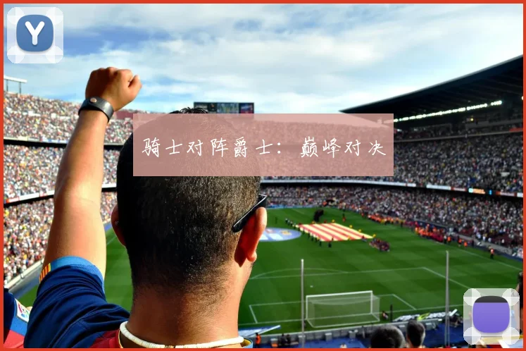 骑士对阵爵士：巅峰对决
