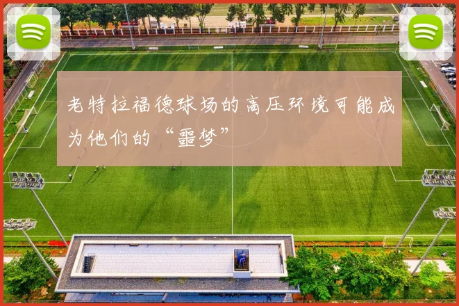 老特拉福德球场的高压环境可能成为他们的“噩梦”