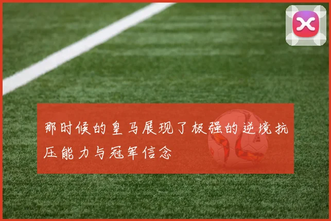 那时候的皇马展现了极强的逆境抗压能力与冠军信念