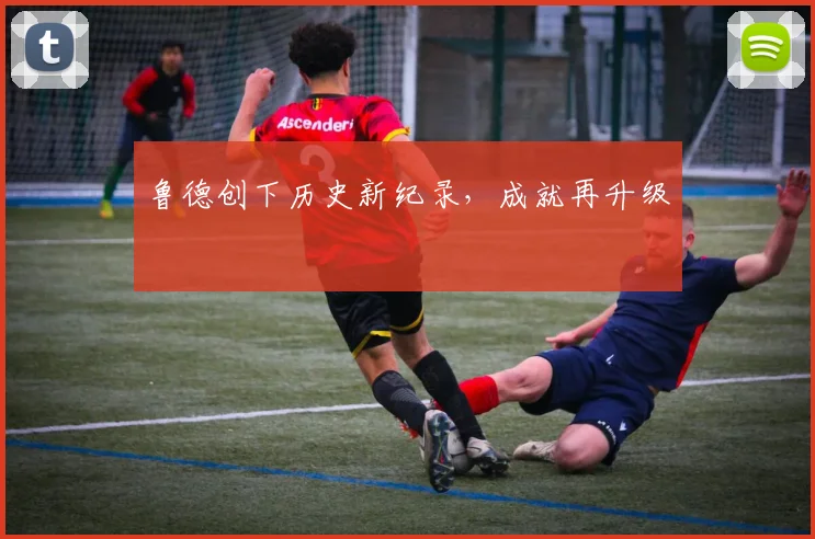 鲁德创下历史新纪录，成就再升级