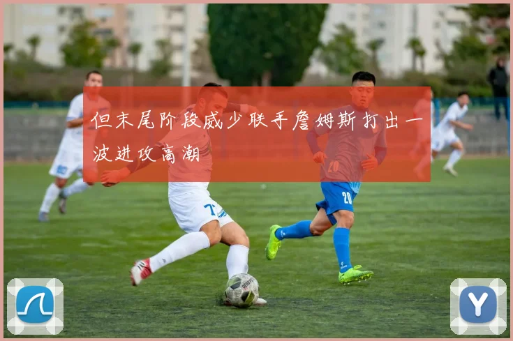 但末尾阶段威少联手詹姆斯打出一波进攻高潮