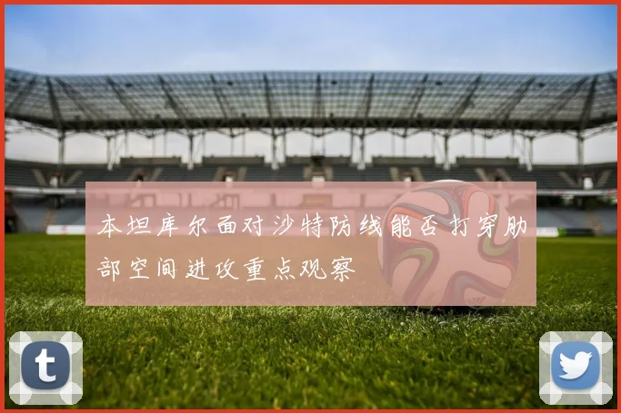 本坦库尔面对沙特防线能否打穿肋部空间进攻重点观察