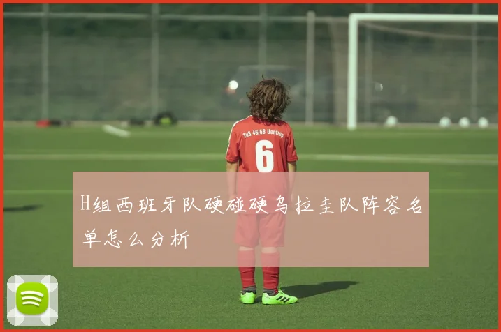 H组西班牙队硬碰硬乌拉圭队阵容名单怎么分析