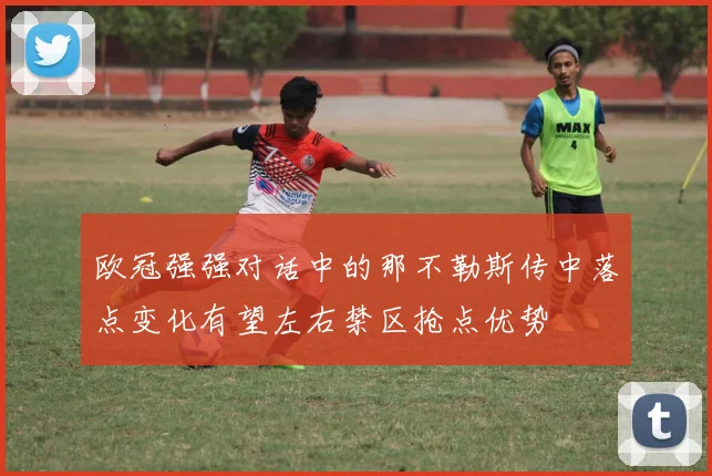 欧冠强强对话中的那不勒斯传中落点变化有望左右禁区抢点优势
