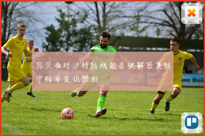 贝贝面对沙特防线能否破解密集防守赔率变化预测