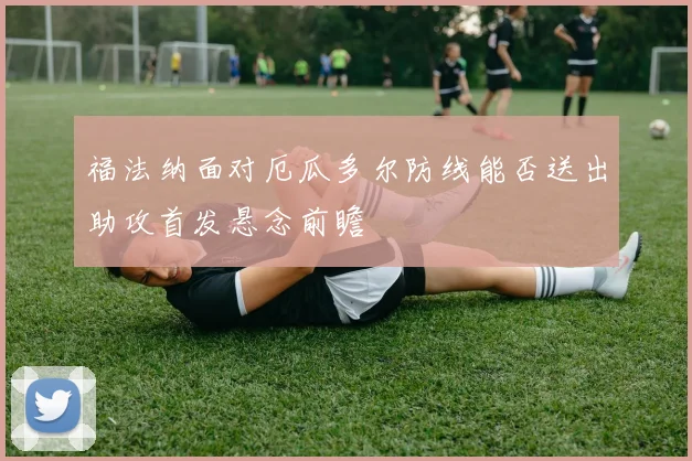 福法纳面对厄瓜多尔防线能否送出助攻首发悬念前瞻