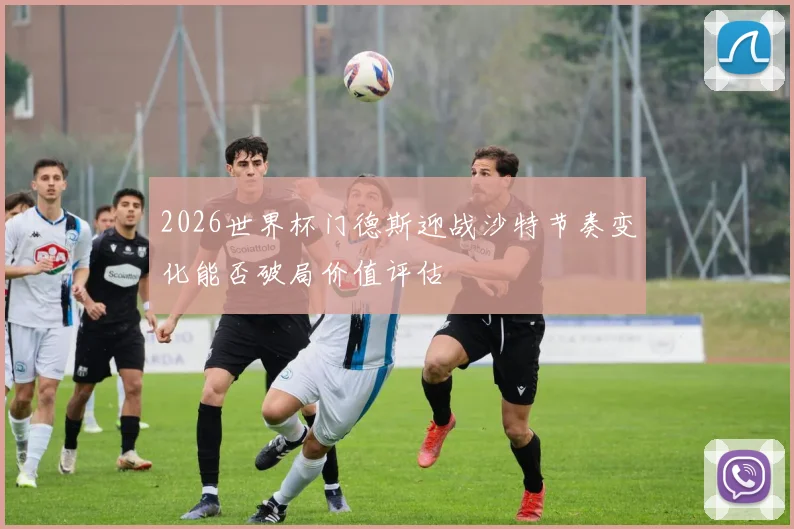 2026世界杯门德斯迎战沙特节奏变化能否破局价值评估