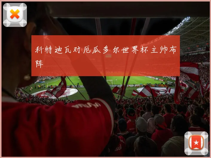 科特迪瓦对厄瓜多尔世界杯主帅布阵
