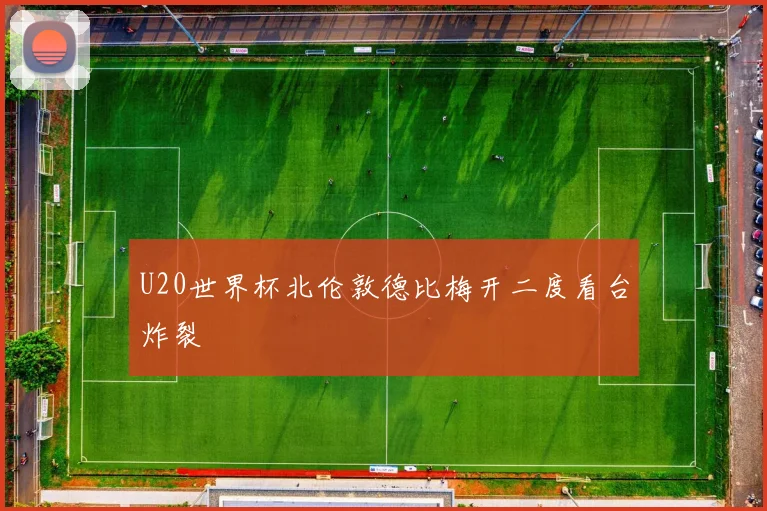 U20世界杯北伦敦德比梅开二度看台炸裂