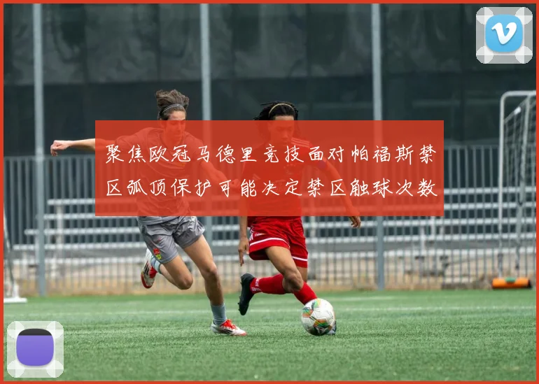 聚焦欧冠马德里竞技面对帕福斯禁区弧顶保护可能决定禁区触球次数