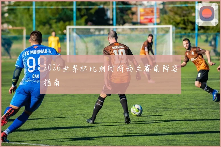 2026世界杯比利时新西兰赛前阵容指南