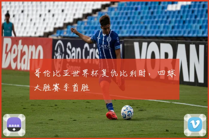 哥伦比亚世界杯复仇比利时，四球大胜赛季首胜