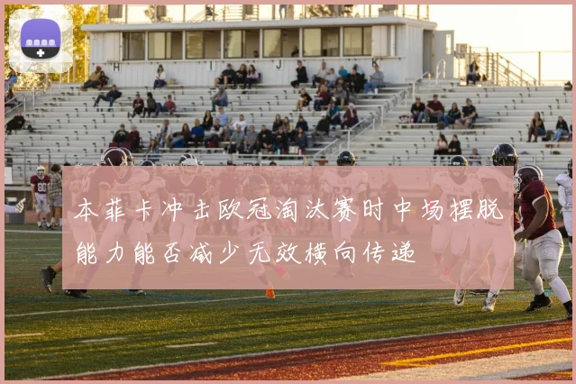 本菲卡冲击欧冠淘汰赛时中场摆脱能力能否减少无效横向传递