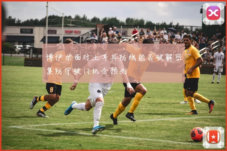 博伊尔面对土耳其防线能否破解密集防守破门机会预测