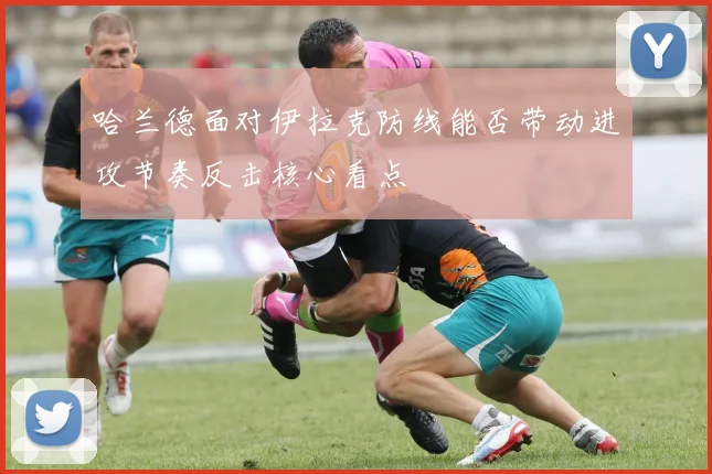 哈兰德面对伊拉克防线能否带动进攻节奏反击核心看点