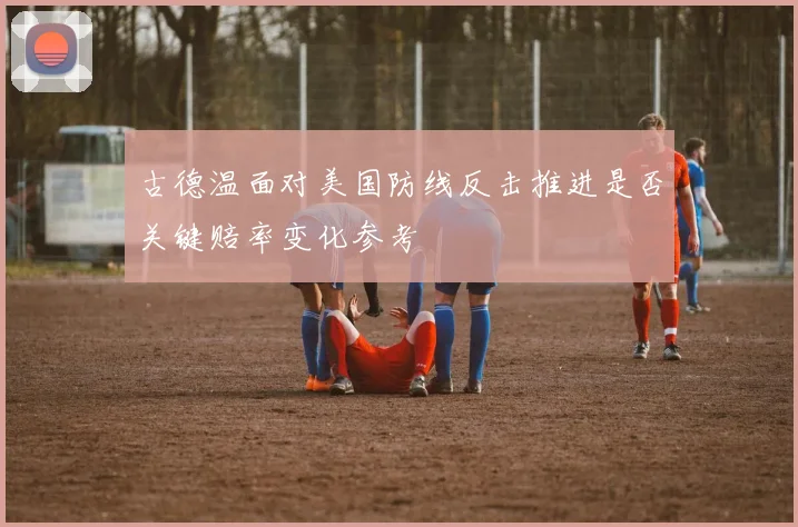 古德温面对美国防线反击推进是否关键赔率变化参考