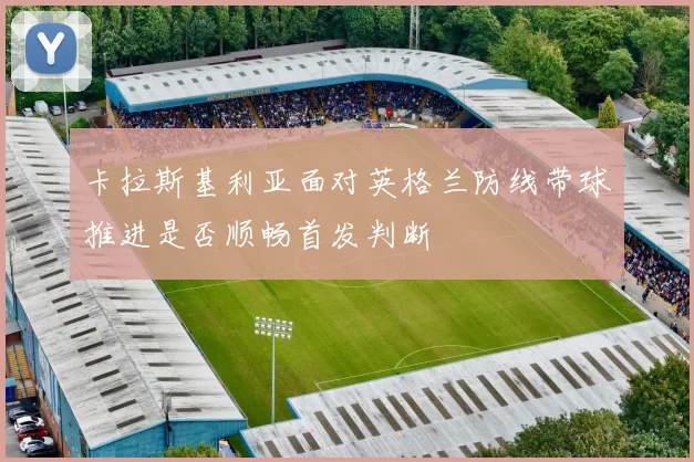 卡拉斯基利亚面对英格兰防线带球推进是否顺畅首发判断